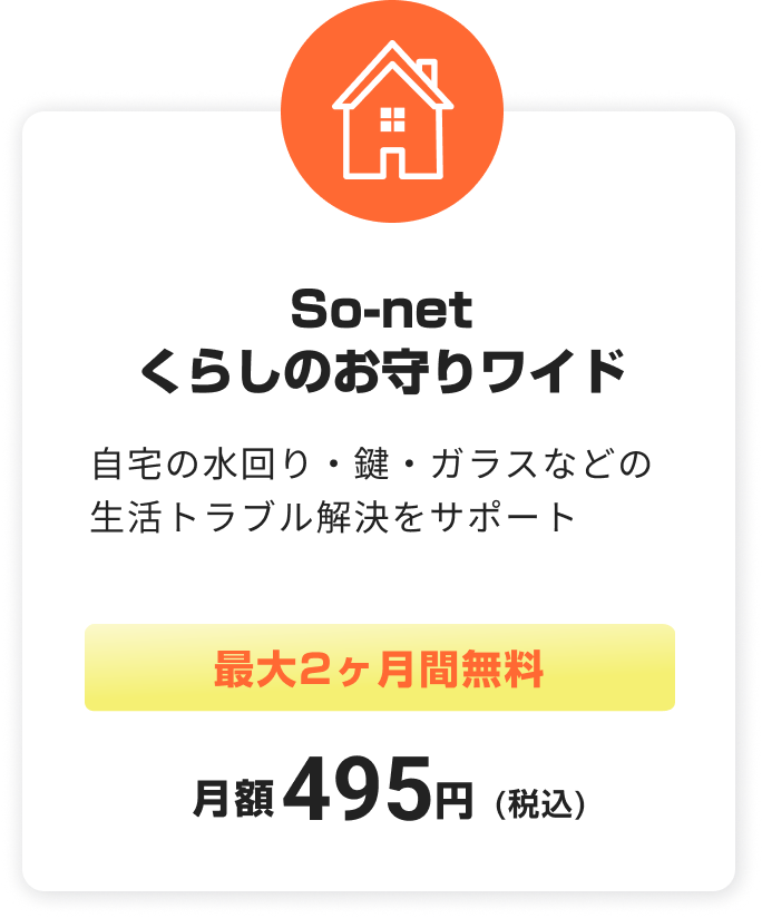 So-net くらしのお守りワイド。自宅の水回り・鍵・ガラスなどの生活トラブル解決をサポート。最大2ヶ月無料。税込月額495円