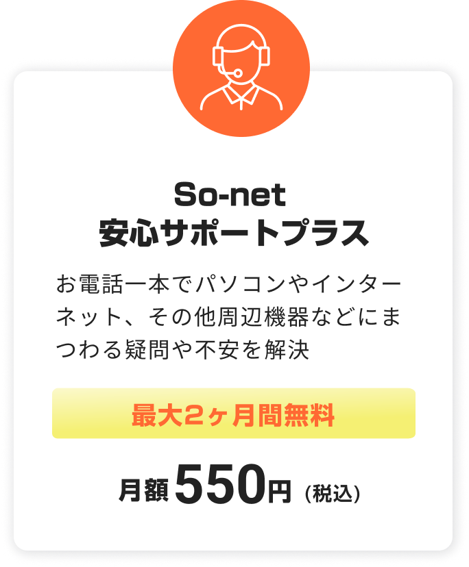 So-net 安心サポートプラス。お電話一本でパソコンやインターネット、その他周辺機器などにまつわる疑問や不安を解決。最大2ヶ月無料。税込月額550円