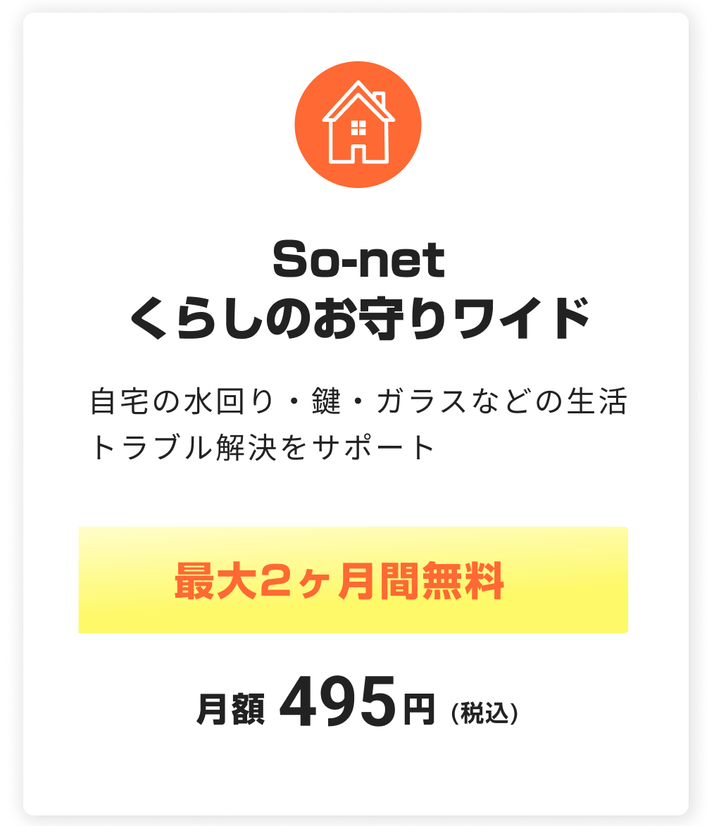 So-net くらしのお守りワイド。自宅の水回り・鍵・ガラスなどの生活トラブル解決をサポート。最大2ヶ月無料。税込月額495円