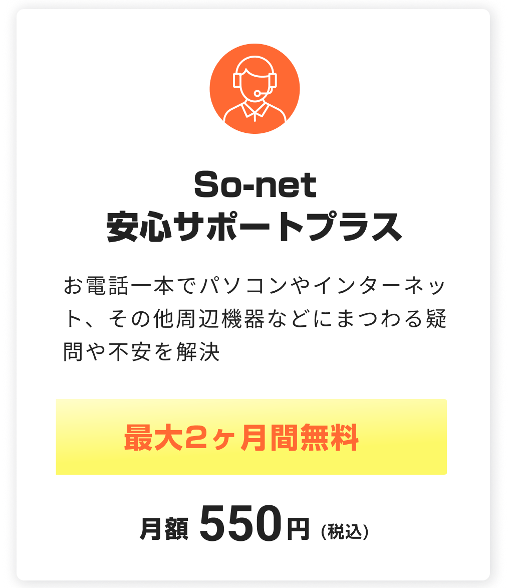 So-net 安心サポートプラス。お電話一本でパソコンやインターネット、その他周辺機器などにまつわる疑問や不安を解決。最大2ヶ月無料。税込月額550円
