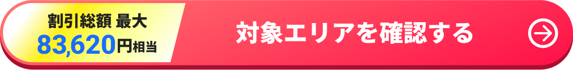 割引総額 最大83,620円相当 対象エリアを確認する