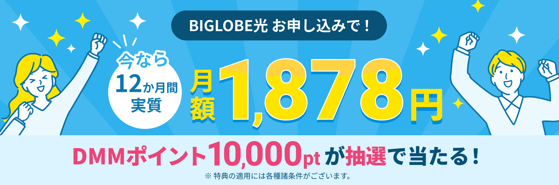 BIGLOBE光 お申し込みで！ 今なら12か月間実質 月額1,878円。DMMポイント10,000ポイントが抽選で当たる！ ※特典の適用には各種諸条件がございます。