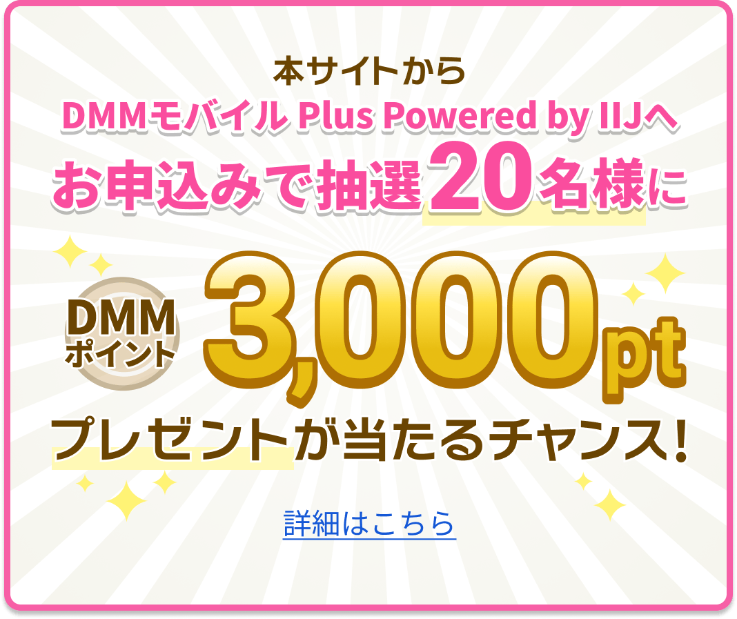 本サイトからDMMモバイル Plus Powered by IIJへお申込みで抽選20名様にDMMポイント3,000ptプレゼントが当たるチャンス! 詳細はこちら