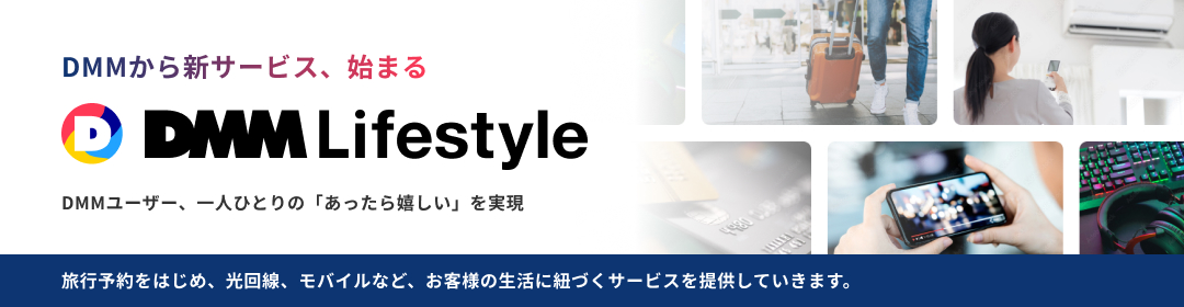 DMMから新サービス「DMM Lifestyle」始まる。DMMユーザー、一人ひとりの「あったら嬉しい」を実現。旅行予約をはじめ、光回線、モバイルなど、お客様の生活に紐づくサービスを提供していきます。
